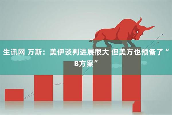 生讯网 万斯：美伊谈判进展很大 但美方也预备了“B方案”