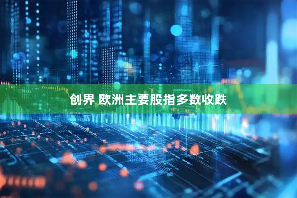 创界 欧洲主要股指多数收跌