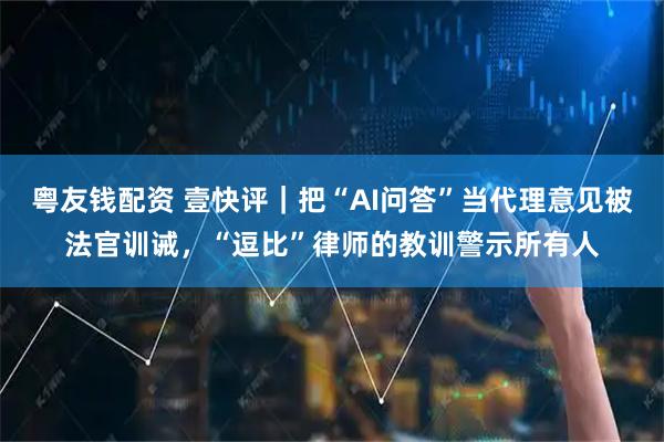 粤友钱配资 壹快评｜把“AI问答”当代理意见被法官训诫，“逗比”律师的教训警示所有人