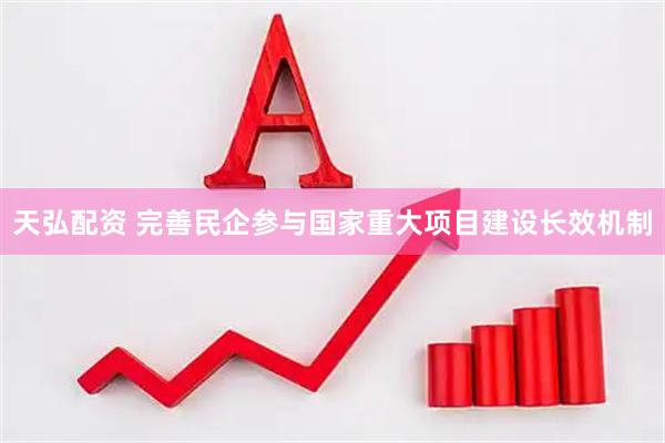 天弘配资 完善民企参与国家重大项目建设长效机制