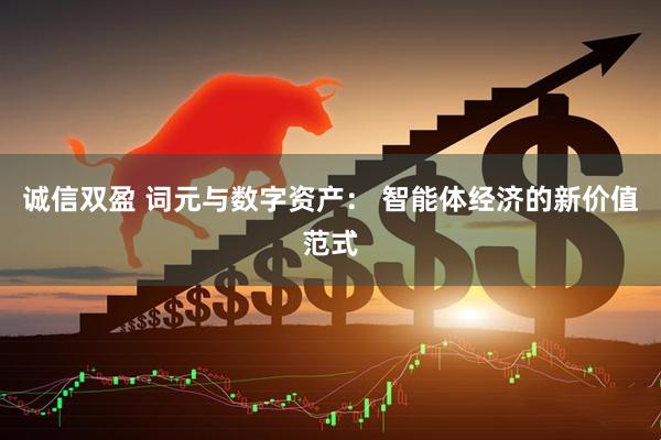 诚信双盈 词元与数字资产： 智能体经济的新价值范式