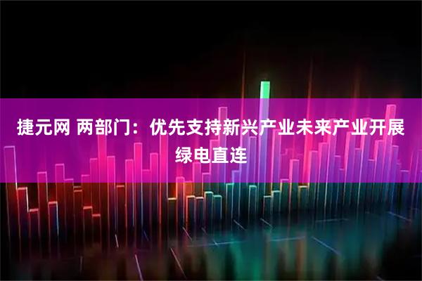 捷元网 两部门：优先支持新兴产业未来产业开展绿电直连