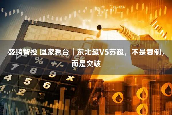 盛鹏智投 凰家看台｜东北超VS苏超，不是复制，而是突破