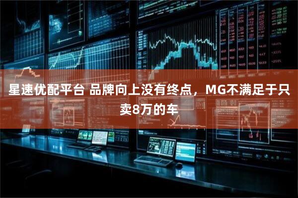 星速优配平台 品牌向上没有终点，MG不满足于只卖8万的车