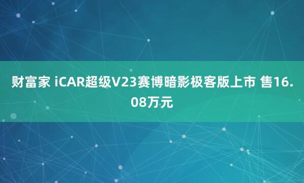 财富家 iCAR超级V23赛博暗影极客版上市 售16.08万元