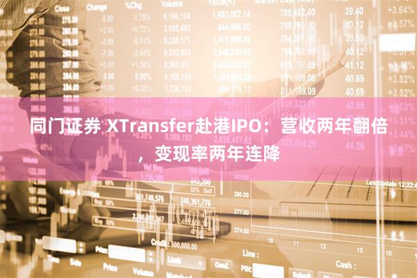 同门证券 XTransfer赴港IPO：营收两年翻倍，变现率两年连降
