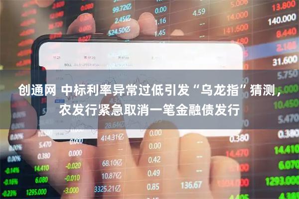 创通网 中标利率异常过低引发“乌龙指”猜测，农发行紧急取消一笔金融债发行