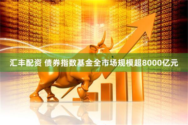 汇丰配资 债券指数基金全市场规模超8000亿元
