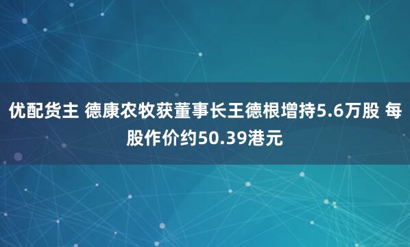 优配货主 德康农牧获董事长王德根增持5.6万股 每股作价约50.39港元