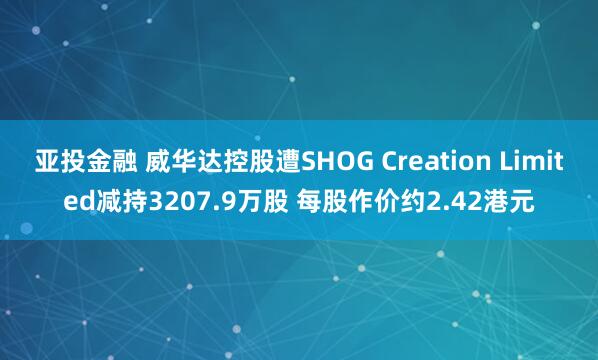 亚投金融 威华达控股遭SHOG Creation Limited减持3207.9万股 每股作价约2.42港元