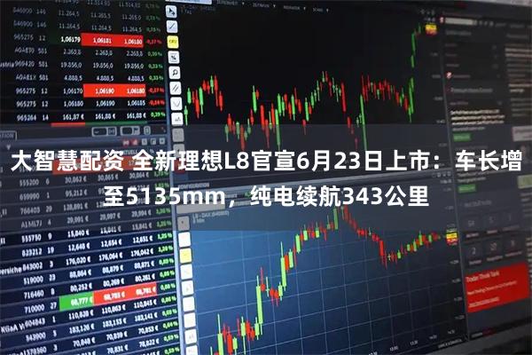 大智慧配资 全新理想L8官宣6月23日上市：车长增至5135mm，纯电续航343公里