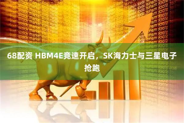 68配资 HBM4E竞速开启，SK海力士与三星电子抢跑