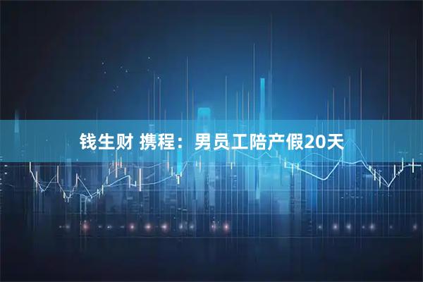 钱生财 携程:男员工陪产假20天