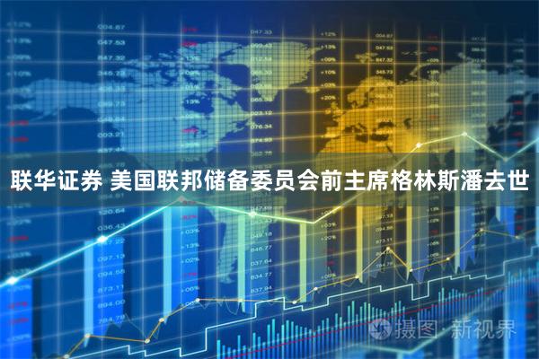 联华证券 美国联邦储备委员会前主席格林斯潘去世
