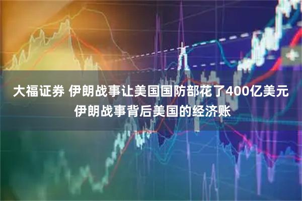 大福证券 伊朗战事让美国国防部花了400亿美元 伊朗战事背后美国的经济账
