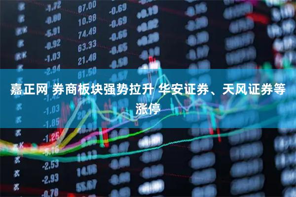 嘉正网 券商板块强势拉升 华安证券、天风证券等涨停