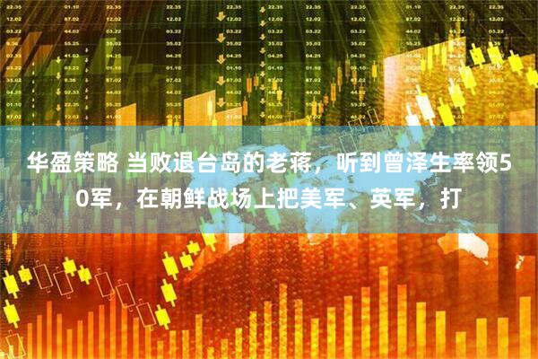 华盈策略 当败退台岛的老蒋，听到曾泽生率领50军，在朝鲜战场上把美军、英军，打