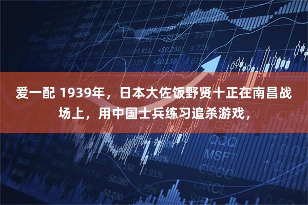 爱一配 1939年，日本大佐饭野贤十正在南昌战场上，用中国士兵练习追杀游戏，