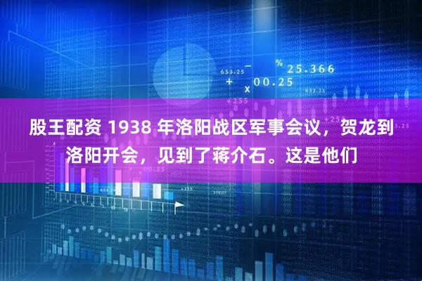 股王配资 1938 年洛阳战区军事会议，贺龙到洛阳开会，见到了蒋介石。这是他们