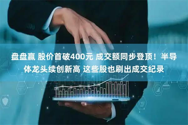盘盘赢 股价首破400元 成交额同步登顶！半导体龙头续创新高 这些股也刷出成交纪录
