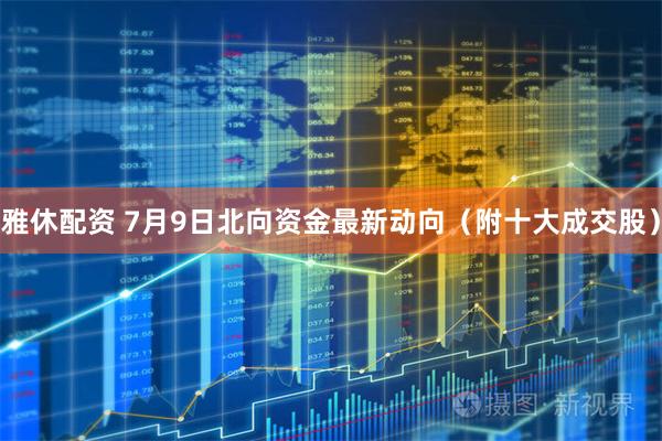 雅休配资 7月9日北向资金最新动向（附十大成交股）