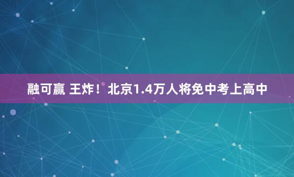 融可赢 王炸！北京1.4万人将免中考上高中