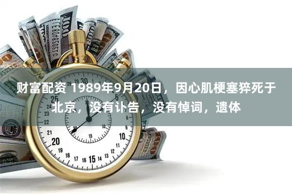 财富配资 1989年9月20日，因心肌梗塞猝死于北京，没有讣告，没有悼词，遗体